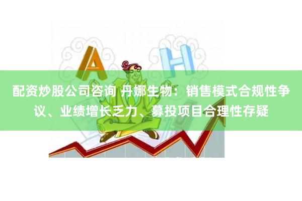 配资炒股公司咨询 丹娜生物:销售模式合规性争议、业绩增长乏力、募投项目合理性存疑