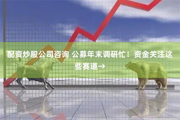 配资炒股公司咨询 公募年末调研忙!资金关注这些赛道→