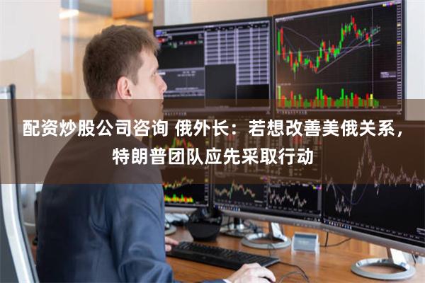 配资炒股公司咨询 俄外长:若想改善美俄关系,特朗普团队应先采取行动