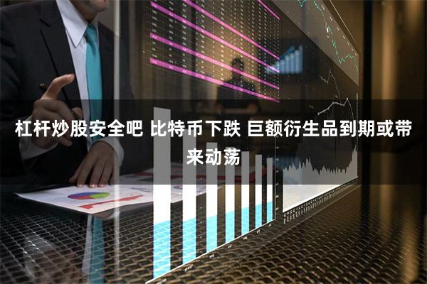 杠杆炒股安全吧 比特币下跌 巨额衍生品到期或带来动荡