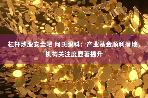 杠杆炒股安全吧 何氏眼科:产业基金顺利落地,机构关注度显著提升