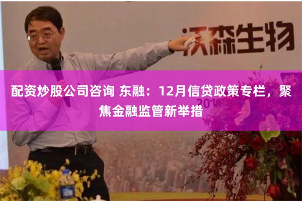配资炒股公司咨询 东融:12月信贷政策专栏,聚焦金融监管新举措