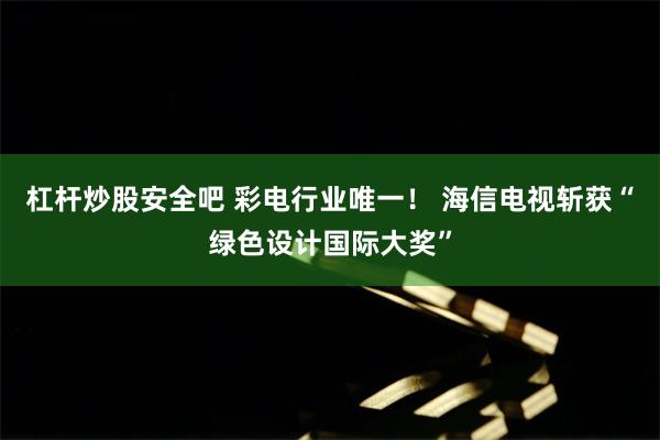 杠杆炒股安全吧 彩电行业唯一! 海信电视斩获“绿色设计国际大奖”