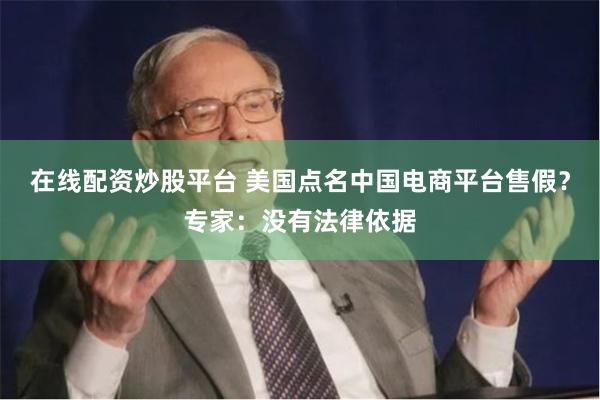 在线配资炒股平台 美国点名中国电商平台售假?专家:没有法律依据