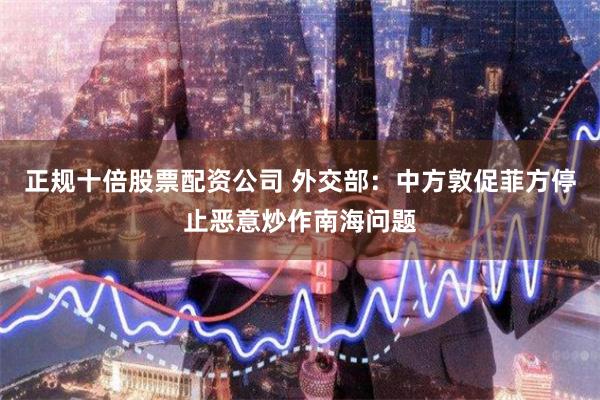 正规十倍股票配资公司 外交部:中方敦促菲方停止恶意炒作南海问题