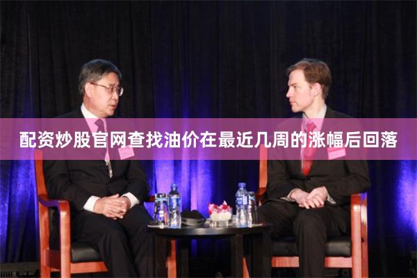 配资炒股官网查找油价在最近几周的涨幅后回落