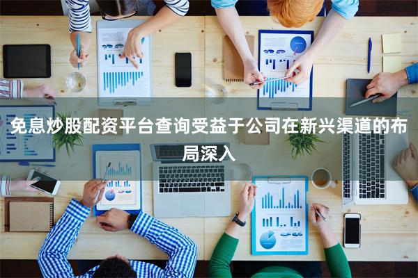 免息炒股配资平台查询受益于公司在新兴渠道的布局深入