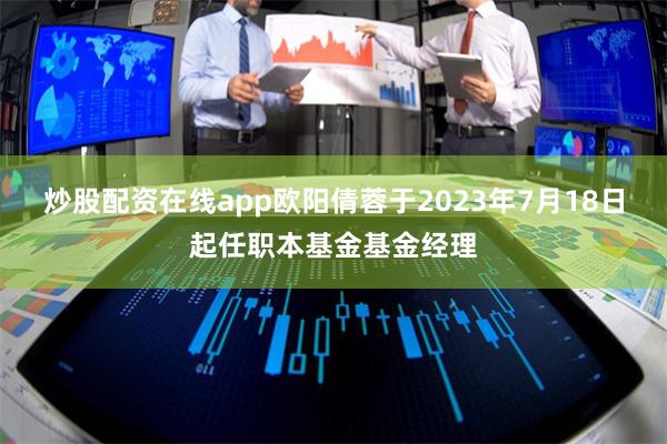 炒股配资在线app欧阳倩蓉于2023年7月18日起任职本基金基金经理