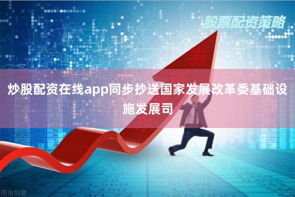 炒股配资在线app同步抄送国家发展改革委基础设施发展司