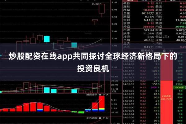 炒股配资在线app共同探讨全球经济新格局下的投资良机
