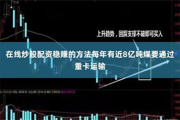 在线炒股配资稳赚的方法每年有近8亿吨煤要通过重卡运输