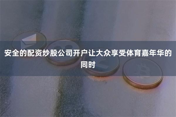 安全的配资炒股公司开户让大众享受体育嘉年华的同时