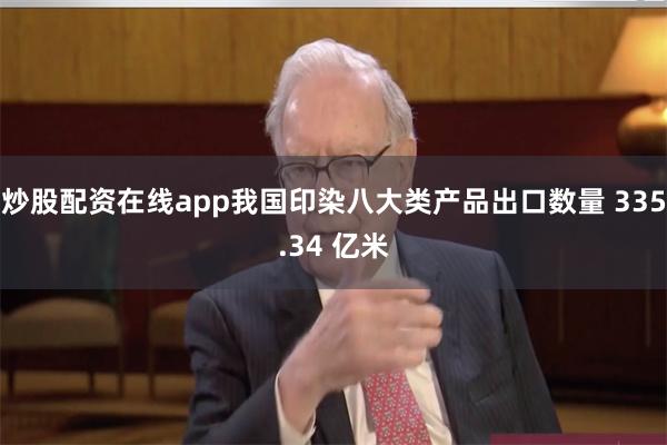 炒股配资在线app我国印染八大类产品出口数量 335.34 亿米