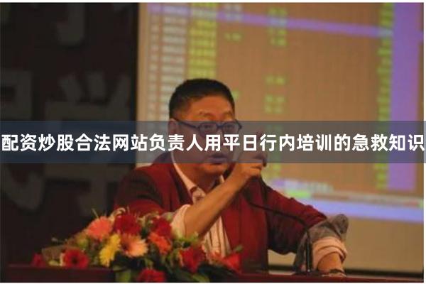 配资炒股合法网站负责人用平日行内培训的急救知识