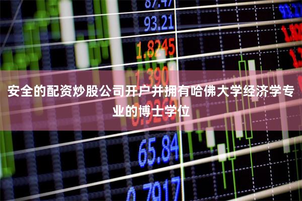 安全的配资炒股公司开户并拥有哈佛大学经济学专业的博士学位