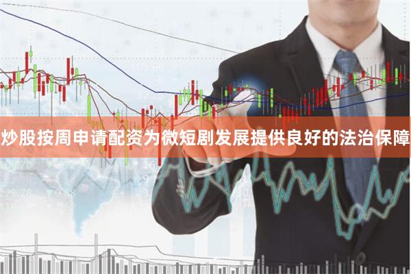 炒股按周申请配资为微短剧发展提供良好的法治保障