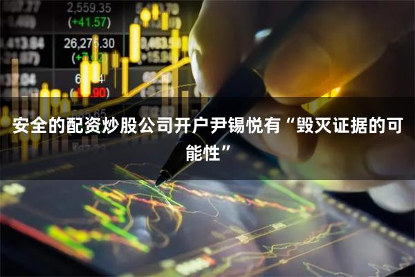 安全的配资炒股公司开户尹锡悦有“毁灭证据的可能性”