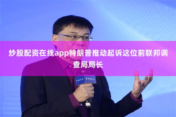 炒股配资在线app特朗普推动起诉这位前联邦调查局局长