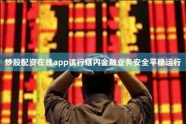 炒股配资在线app该行辖内金融业务安全平稳运行