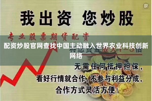 配资炒股官网查找中国主动融入世界农业科技创新网络