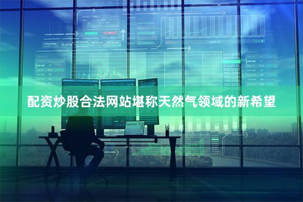 配资炒股合法网站堪称天然气领域的新希望