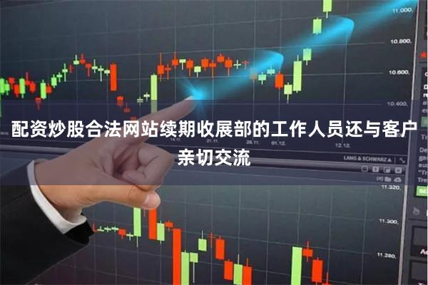 配资炒股合法网站续期收展部的工作人员还与客户亲切交流