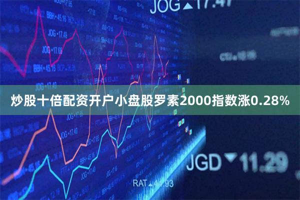炒股十倍配资开户小盘股罗素2000指数涨0.28%