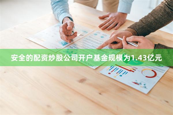 安全的配资炒股公司开户基金规模为1.43亿元
