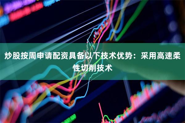 炒股按周申请配资具备以下技术优势：采用高速柔性切削技术