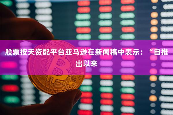 股票按天资配平台亚马逊在新闻稿中表示：“自推出以来