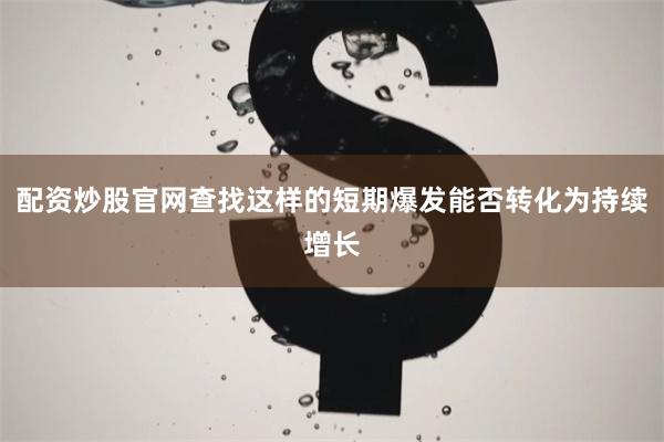 配资炒股官网查找这样的短期爆发能否转化为持续增长
